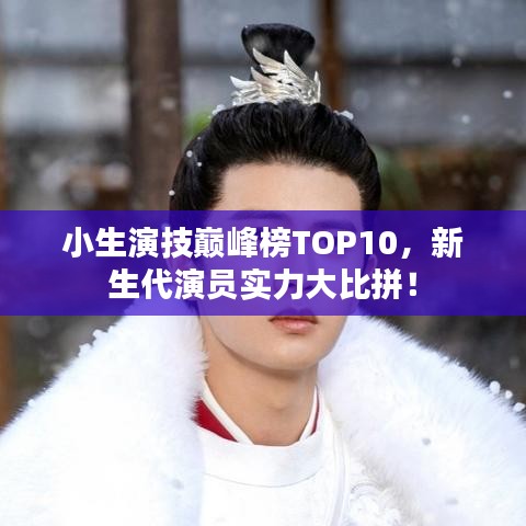 小生演技巔峰榜TOP10，新生代演員實(shí)力大比拼！