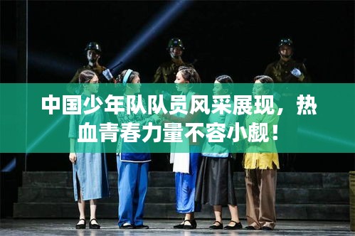 中國(guó)少年隊(duì)隊(duì)員風(fēng)采展現(xiàn)，熱血青春力量不容小覷！