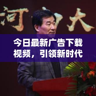 今日最新廣告下載視頻，引領(lǐng)新時代的宣傳風(fēng)暴！