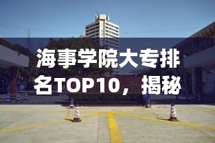 海事學(xué)院大專排名TOP10，揭秘中國(guó)海事教育的精英力量