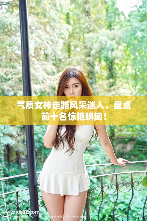 氣質(zhì)女神走路風(fēng)采迷人，盤點(diǎn)前十名驚艷瞬間！