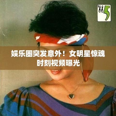 娛樂圈突發(fā)意外！女明星驚魂時(shí)刻視頻曝光