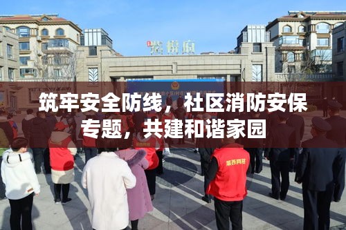 筑牢安全防線，社區(qū)消防安保專題，共建和諧家園