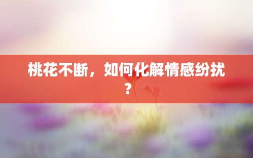 桃花不斷，如何化解情感紛擾？