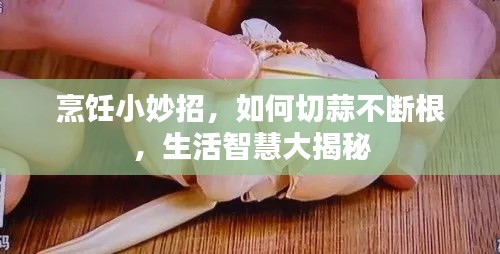 烹飪小妙招，如何切蒜不斷根，生活智慧大揭秘