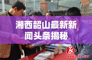 湘西韶山最新新聞?lì)^條揭秘