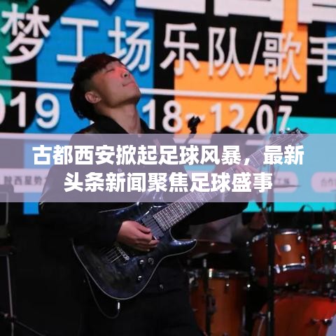 古都西安掀起足球風(fēng)暴，最新頭條新聞聚焦足球盛事