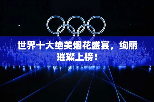 世界十大絕美煙花盛宴，絢麗璀璨上榜！