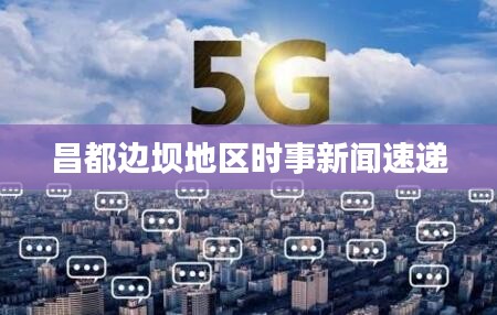 昌都邊壩地區(qū)時事新聞速遞