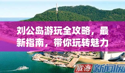 劉公島游玩全攻略，最新指南，帶你玩轉(zhuǎn)魅力島嶼！