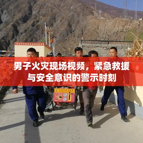 男子火災(zāi)現(xiàn)場(chǎng)視頻，緊急救援與安全意識(shí)的警示時(shí)刻
