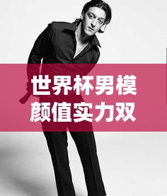 世界杯男模顏值實(shí)力雙全排行榜！超帥顏值與實(shí)力完美結(jié)合！