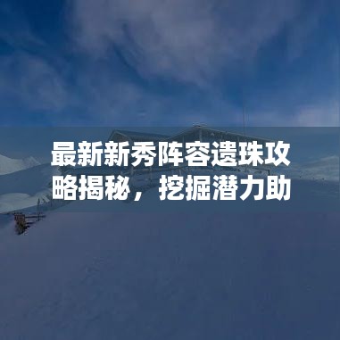 最新新秀陣容遺珠攻略揭秘，挖掘潛力助力團(tuán)隊(duì)登頂榮耀之巔