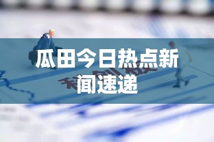 瓜田今日熱點(diǎn)新聞速遞