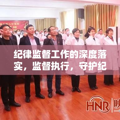 紀律監(jiān)督工作的深度落實，監(jiān)督執(zhí)行，守護紀律的堅實行動