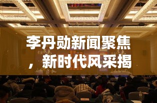 李丹勛新聞聚焦，新時(shí)代風(fēng)采揭秘，熱點(diǎn)一網(wǎng)打盡！