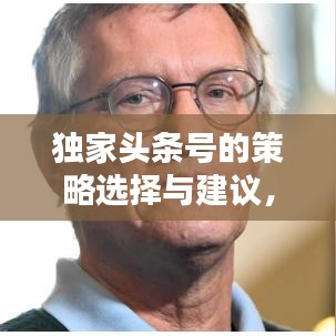 獨(dú)家頭條號(hào)的策略選擇與建議，如何精準(zhǔn)挑選獨(dú)家內(nèi)容吸引眼球？