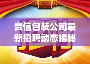 貴信包裝公司最新招聘動態(tài)揭秘，職位空缺與要求一網(wǎng)打盡