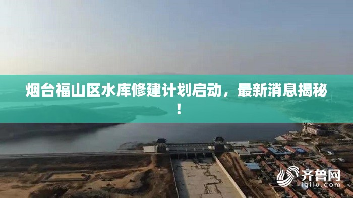 煙臺福山區(qū)水庫修建計(jì)劃啟動，最新消息揭秘！