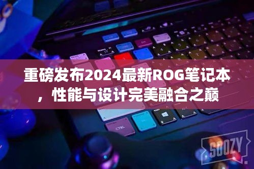 重磅發(fā)布2024最新ROG筆記本，性能與設計完美融合之巔