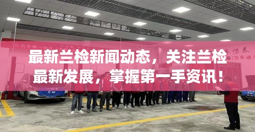 最新蘭檢新聞動態(tài)，關注蘭檢最新發(fā)展，掌握第一手資訊！