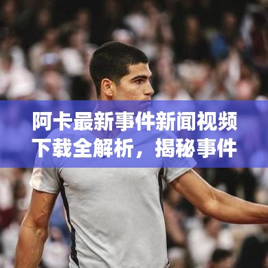 阿卡最新事件新聞視頻下載全解析，揭秘事件真相，不容錯過！
