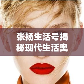 張揚(yáng)生活號(hào)揭秘現(xiàn)代生活?yuàn)W秘，探索無(wú)限可能的最新視頻！