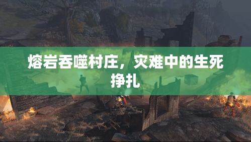 熔巖吞噬村莊，災(zāi)難中的生死掙扎