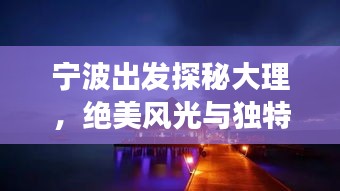 寧波出發(fā)探秘大理，絕美風(fēng)光與獨特文化一網(wǎng)打盡！旅游攻略大揭秘！