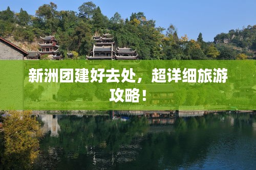 新洲團建好去處，超詳細旅游攻略！