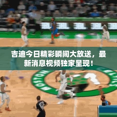 吉迪今日精彩瞬間大放送，最新消息視頻獨(dú)家呈現(xiàn)！