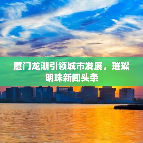廈門龍湖引領(lǐng)城市發(fā)展，璀璨明珠新聞?lì)^條