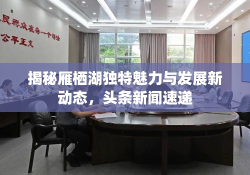揭秘雁棲湖獨(dú)特魅力與發(fā)展新動(dòng)態(tài)，頭條新聞速遞