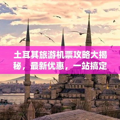 土耳其旅游機票攻略大揭秘，最新優(yōu)惠，一站搞定！