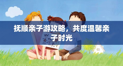 撫順親子游攻略，共度溫馨親子時(shí)光