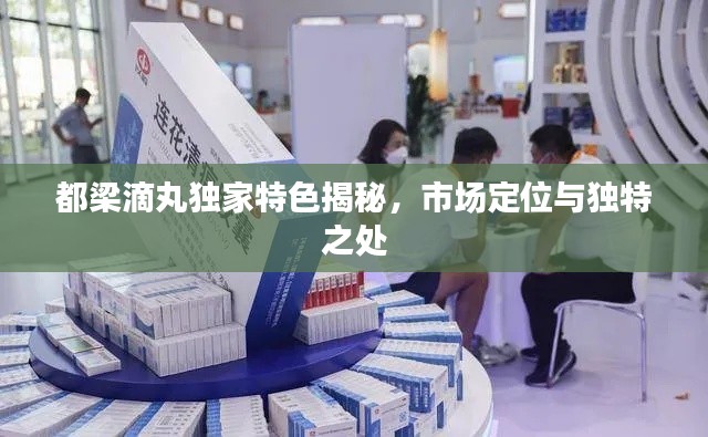都梁滴丸獨(dú)家特色揭秘，市場(chǎng)定位與獨(dú)特之處