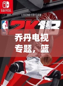 喬丹電視專題，籃球傳奇的永恒魅力，重溫經(jīng)典時(shí)刻