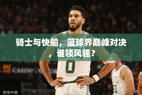 騎士與快船，籃球界巔峰對(duì)決，誰領(lǐng)風(fēng)騷？
