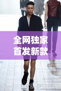全網(wǎng)獨(dú)家首發(fā)新款男裝，引領(lǐng)潮流風(fēng)尚，展現(xiàn)獨(dú)特個(gè)性魅力