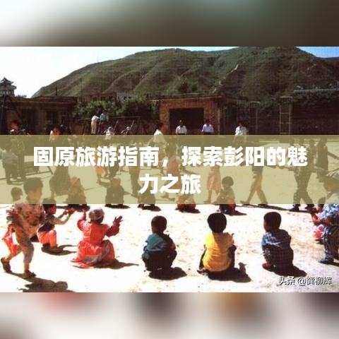 固原旅游指南，探索彭陽的魅力之旅