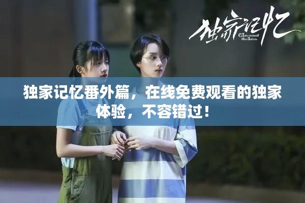 獨家記憶番外篇，在線免費觀看的獨家體驗，不容錯過！
