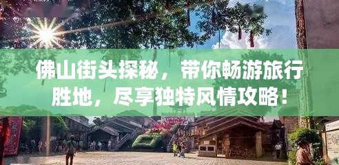 佛山街頭探秘，帶你暢游旅行勝地，盡享獨特風情攻略！