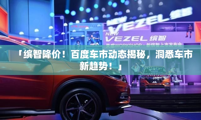 「繽智降價！百度車市動態(tài)揭秘，洞悉車市新趨勢！」