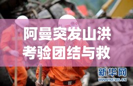 阿曼突發(fā)山洪考驗團結(jié)與救援，災(zāi)難面前的人性光輝閃耀