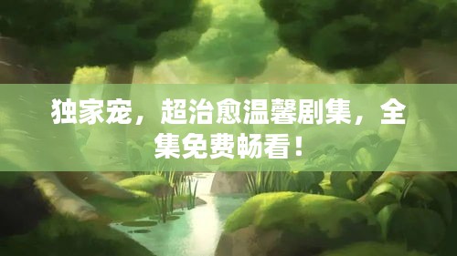 獨家寵，超治愈溫馨劇集，全集免費暢看！