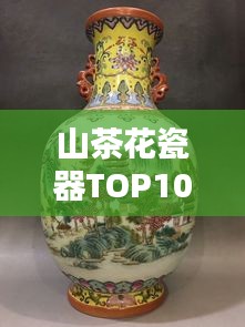 山茶花瓷器TOP10排名，絕美藝術(shù)品鑒賞