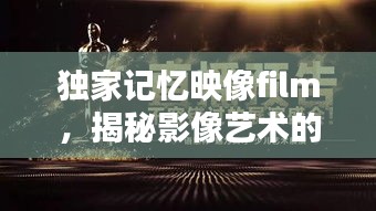 獨(dú)家記憶映像film，揭秘影像藝術(shù)的無窮魅力