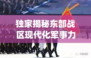獨(dú)家揭秘東部戰(zhàn)區(qū)現(xiàn)代化軍事力量風(fēng)采視頻，一窺國防實(shí)力新高度