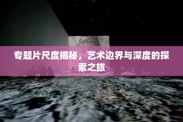 專題片尺度揭秘，藝術(shù)邊界與深度的探索之旅