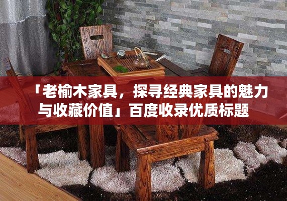 「老榆木家具，探尋經(jīng)典家具的魅力與收藏價值」百度收錄優(yōu)質(zhì)標(biāo)題
